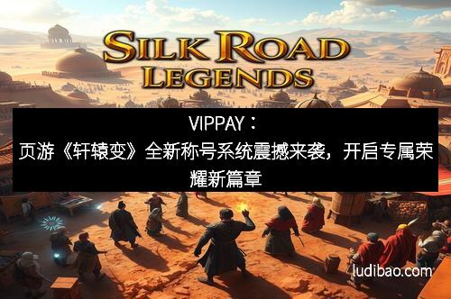 VIPPAY：页游《轩辕变》全新称号系统震撼来袭，开启专属荣耀新篇章