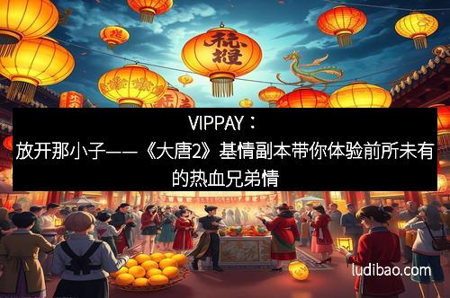 VIPPAY：放开那小子——《大唐2》基情副本带你体验前所未有的热血兄弟情
