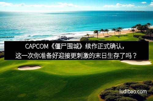 CAPCOM《僵尸围城》续作正式确认，这一次你准备好迎接更刺激的末日生存了吗？